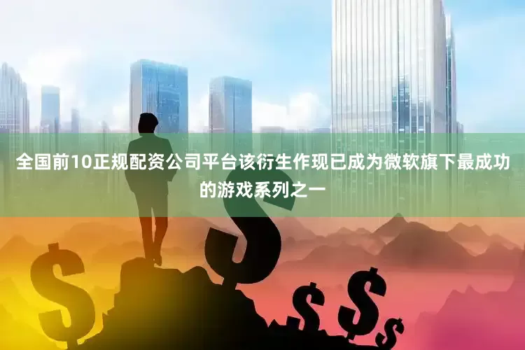 全国前10正规配资公司平台该衍生作现已成为微软旗下最成功的游戏系列之一