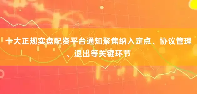十大正规实盘配资平台通知聚焦纳入定点、协议管理、退出等关键环节