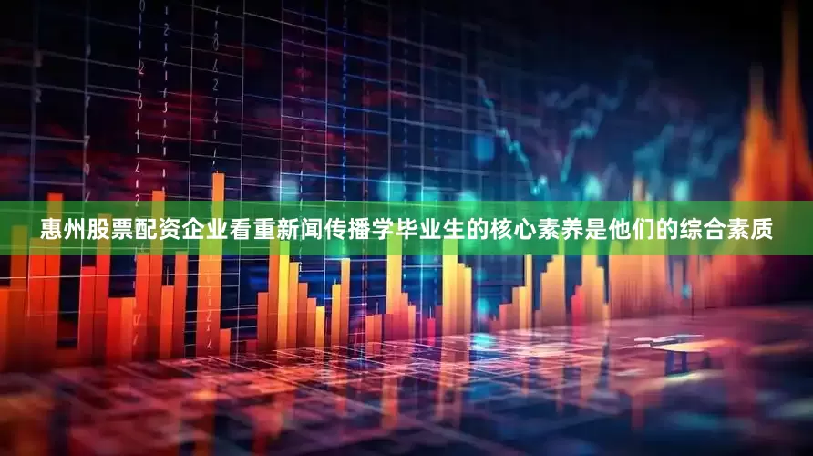 惠州股票配资企业看重新闻传播学毕业生的核心素养是他们的综合素质