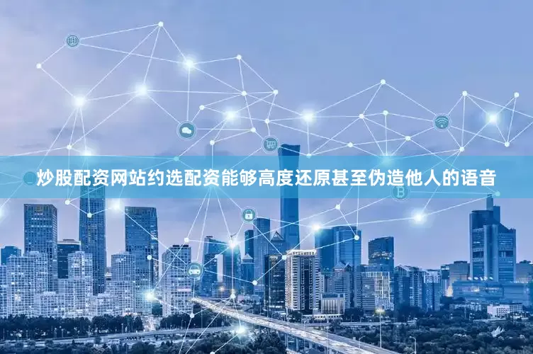 炒股配资网站约选配资能够高度还原甚至伪造他人的语音