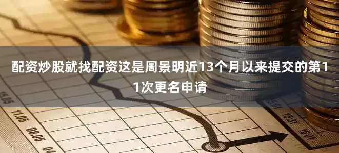 配资炒股就找配资这是周景明近13个月以来提交的第11次更名申请