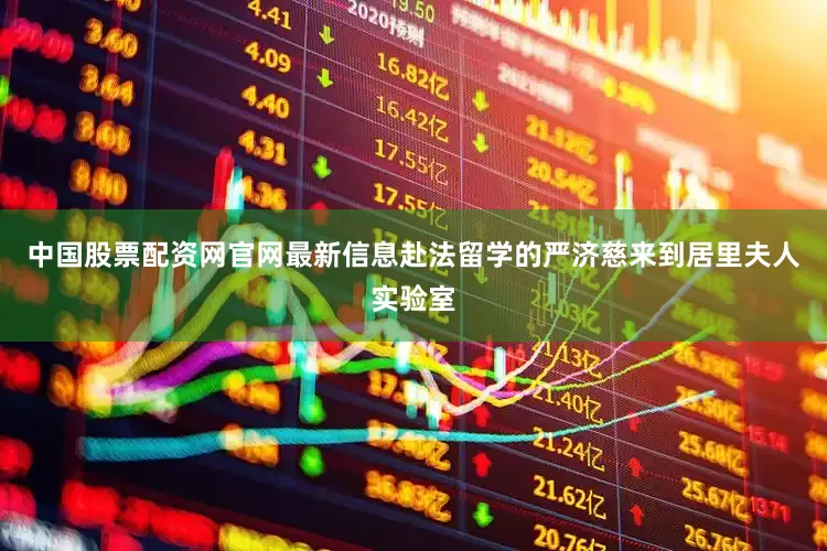 中国股票配资网官网最新信息赴法留学的严济慈来到居里夫人实验室
