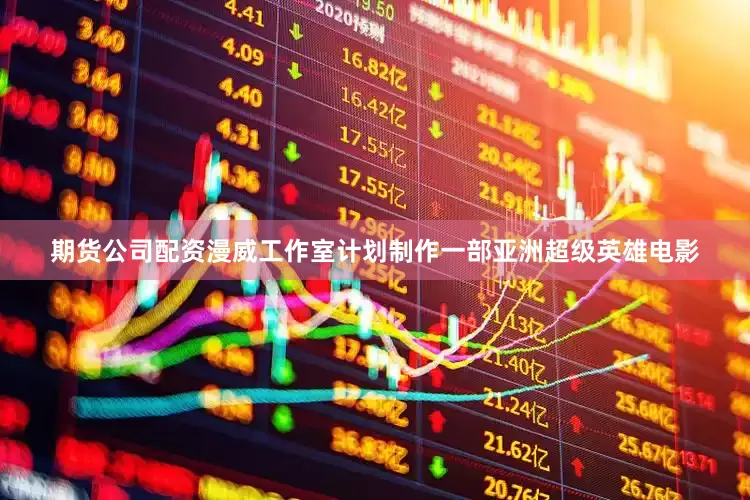 期货公司配资漫威工作室计划制作一部亚洲超级英雄电影