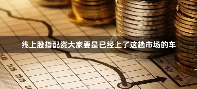 线上股指配资大家要是已经上了这趟市场的车