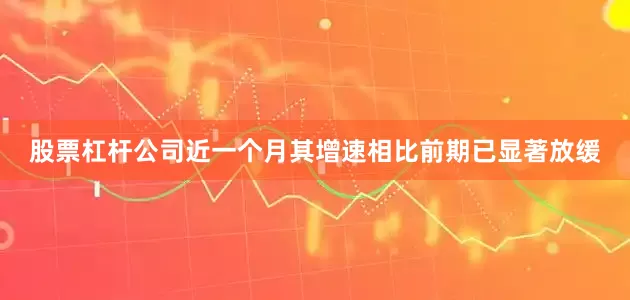 股票杠杆公司近一个月其增速相比前期已显著放缓