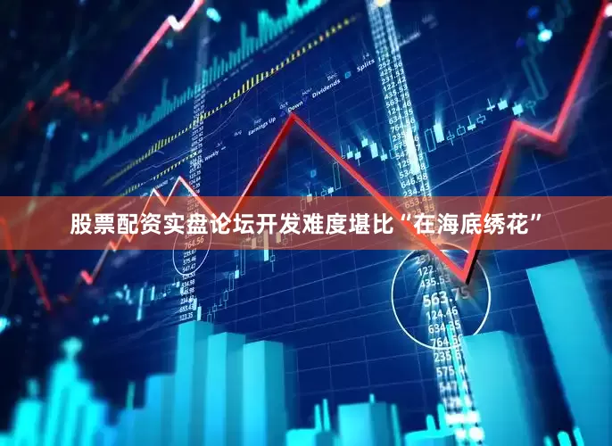 股票配资实盘论坛开发难度堪比“在海底绣花”
