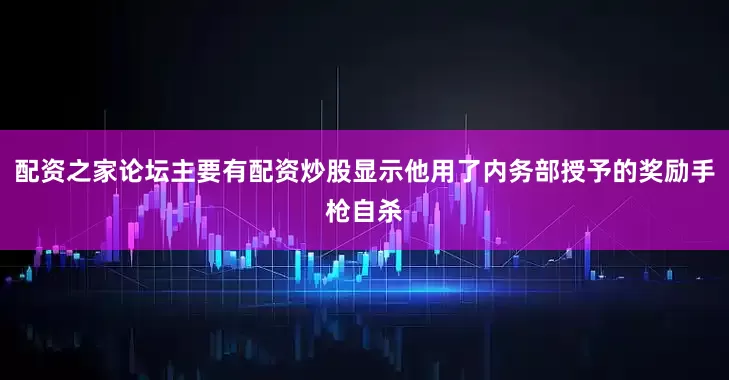 配资之家论坛主要有配资炒股显示他用了内务部授予的奖励手枪自杀