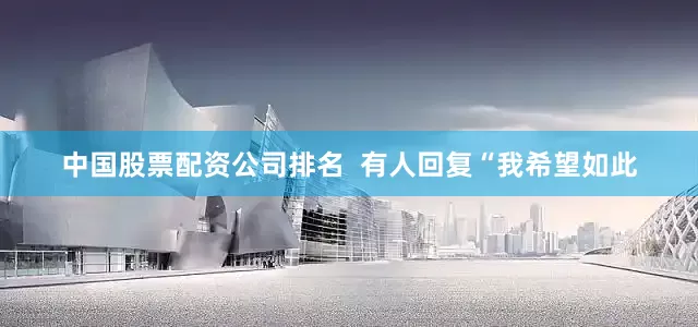 中国股票配资公司排名  有人回复“我希望如此