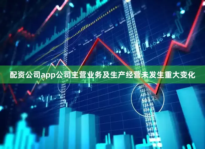 配资公司app公司主营业务及生产经营未发生重大变化