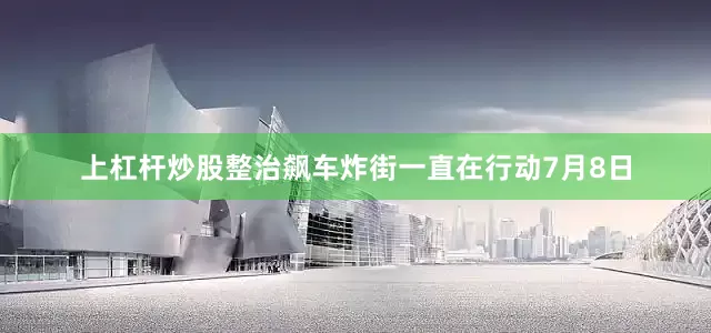 上杠杆炒股整治飙车炸街一直在行动7月8日