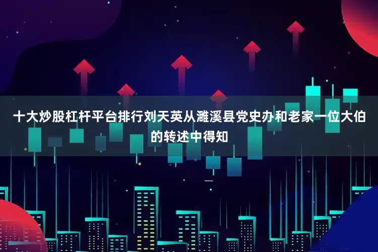 十大炒股杠杆平台排行刘天英从濉溪县党史办和老家一位大伯的转述中得知