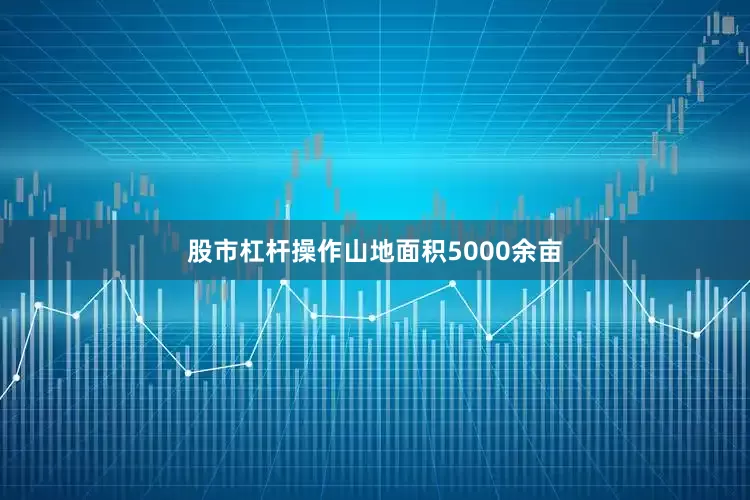 股市杠杆操作山地面积5000余亩