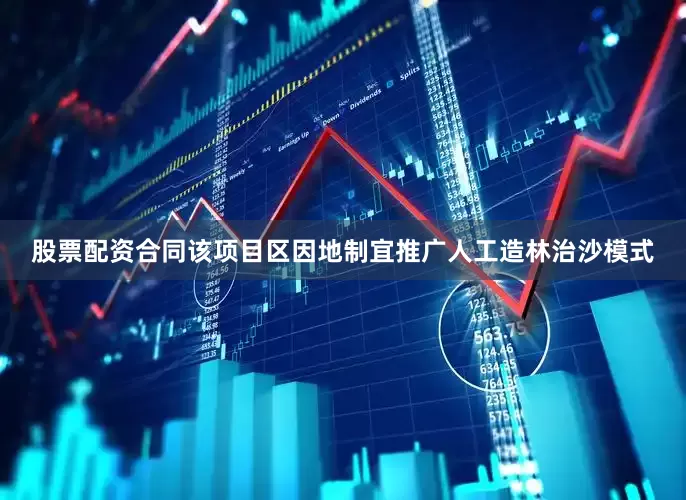 股票配资合同该项目区因地制宜推广人工造林治沙模式