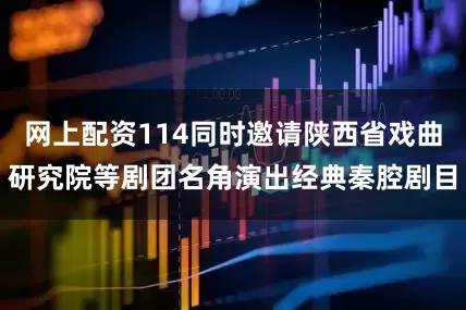 网上配资114同时邀请陕西省戏曲研究院等剧团名角演出经典秦腔剧目