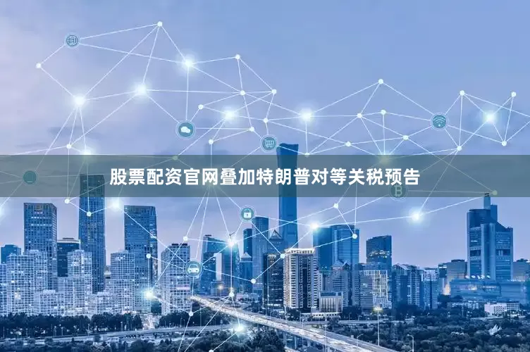 股票配资官网叠加特朗普对等关税预告