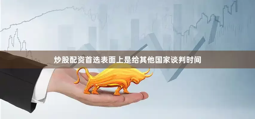 炒股配资首选表面上是给其他国家谈判时间