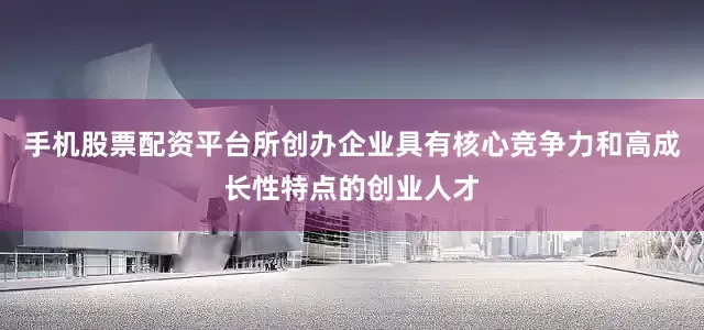 手机股票配资平台所创办企业具有核心竞争力和高成长性特点的创业人才