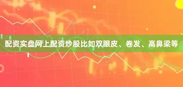 配资实盘网上配资炒股比如双眼皮、卷发、高鼻梁等