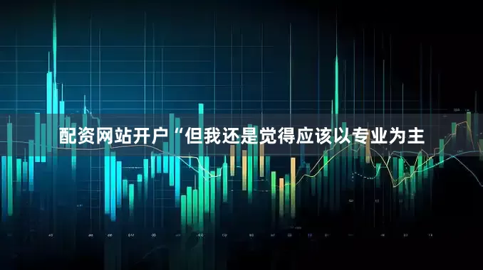 配资网站开户“但我还是觉得应该以专业为主
