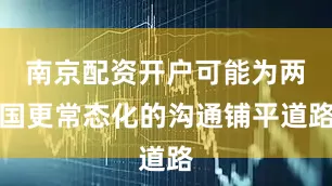 南京配资开户可能为两国更常态化的沟通铺平道路