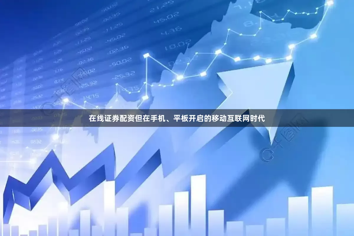 在线证券配资但在手机、平板开启的移动互联网时代
