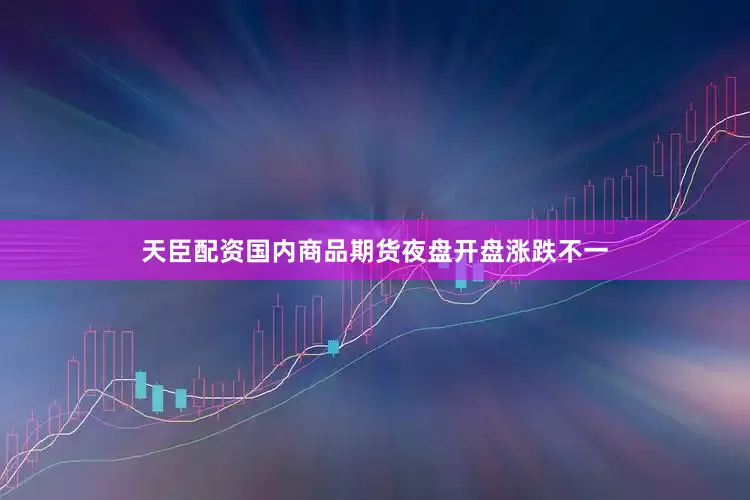 天臣配资国内商品期货夜盘开盘涨跌不一