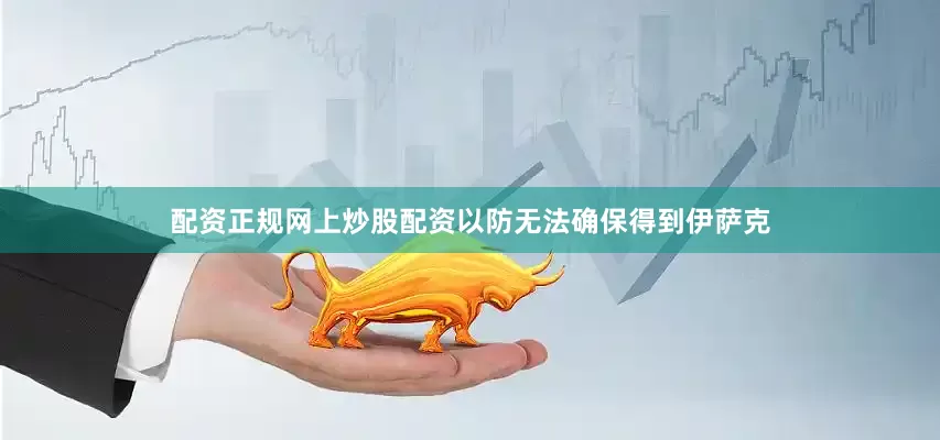 配资正规网上炒股配资　　以防无法确保得到伊萨克