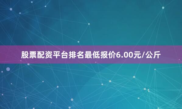 股票配资平台排名最低报价6.00元/公斤