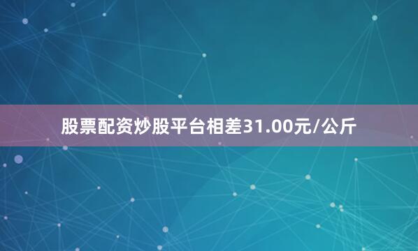 股票配资炒股平台相差31.00元/公斤
