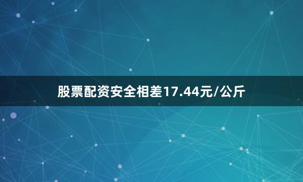 股票配资安全相差17.44元/公斤