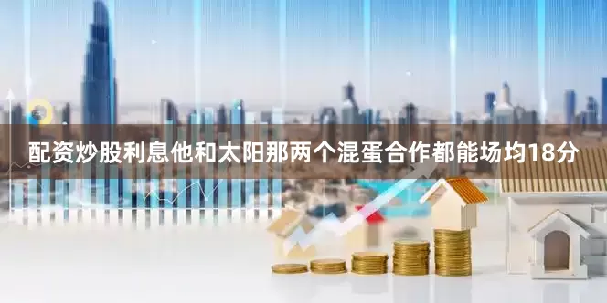 配资炒股利息他和太阳那两个混蛋合作都能场均18分
