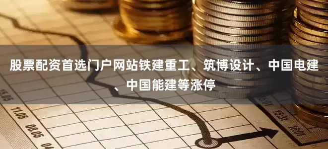 股票配资首选门户网站铁建重工、筑博设计、中国电建、中国能建等涨停