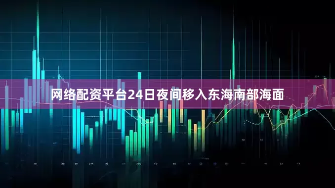 网络配资平台24日夜间移入东海南部海面
