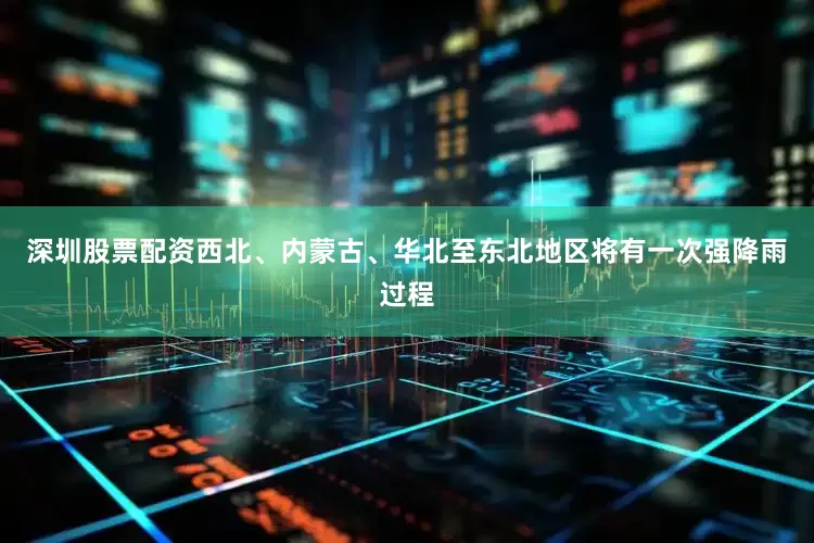 深圳股票配资西北、内蒙古、华北至东北地区将有一次强降雨过程