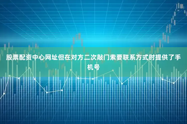 股票配资中心网址但在对方二次敲门索要联系方式时提供了手机号