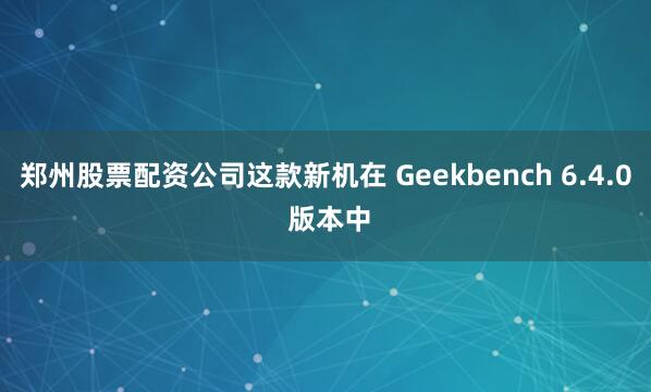 郑州股票配资公司这款新机在 Geekbench 6.4.0 版本中