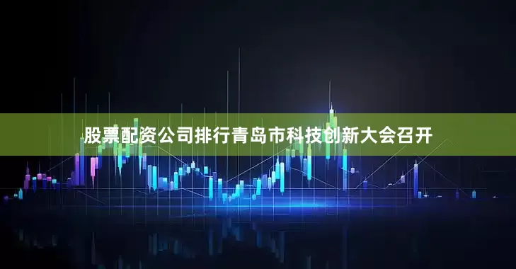 股票配资公司排行青岛市科技创新大会召开