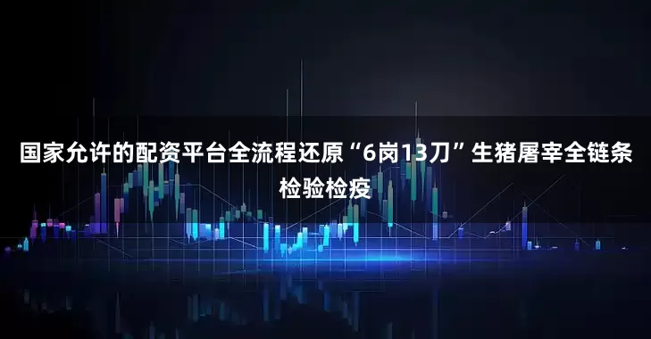 国家允许的配资平台全流程还原“6岗13刀”生猪屠宰全链条检验检疫
