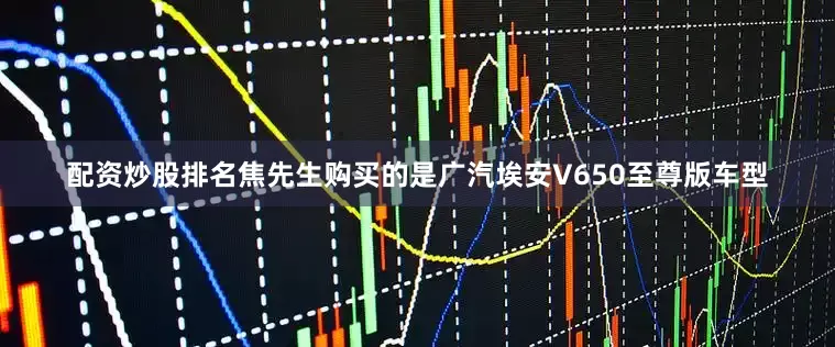 配资炒股排名焦先生购买的是广汽埃安V650至尊版车型
