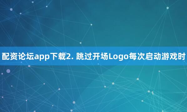 配资论坛app下载2. 跳过开场Logo每次启动游戏时