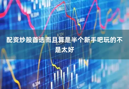 配资炒股首选而且算是半个新手吧玩的不是太好