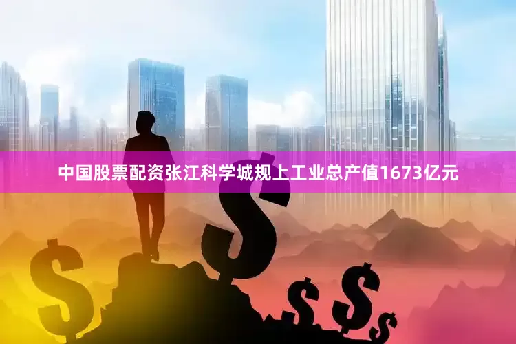 中国股票配资张江科学城规上工业总产值1673亿元