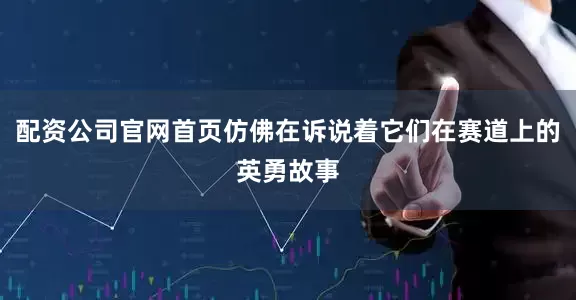 配资公司官网首页仿佛在诉说着它们在赛道上的英勇故事