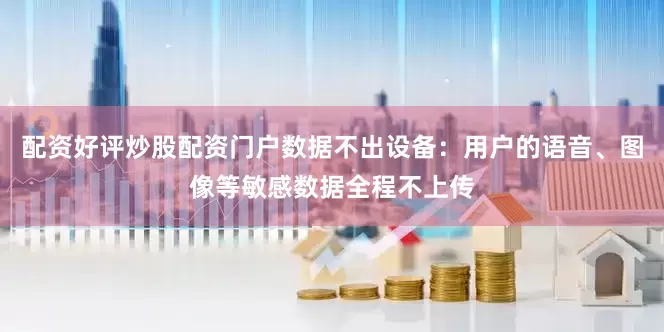 配资好评炒股配资门户数据不出设备：用户的语音、图像等敏感数据全程不上传