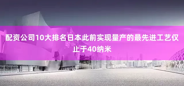 配资公司10大排名日本此前实现量产的最先进工艺仅止于40纳米