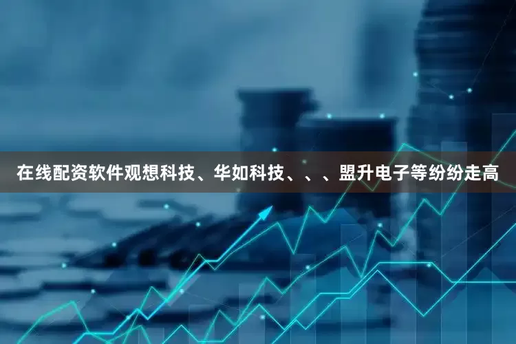 在线配资软件观想科技、华如科技、、、盟升电子等纷纷走高