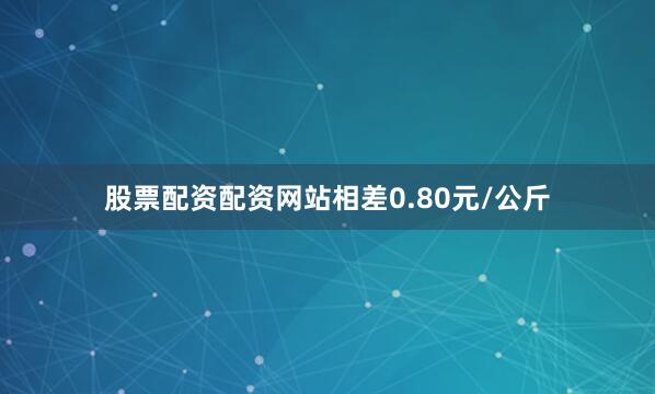 股票配资配资网站相差0.80元/公斤