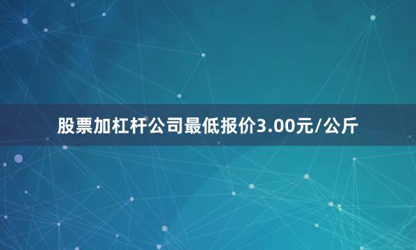 股票加杠杆公司最低报价3.00元/公斤