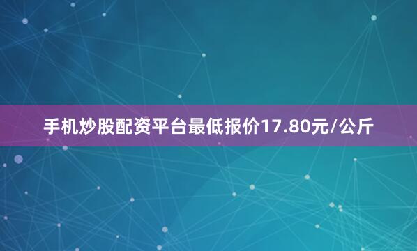 手机炒股配资平台最低报价17.80元/公斤