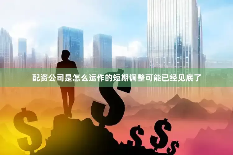 配资公司是怎么运作的短期调整可能已经见底了
